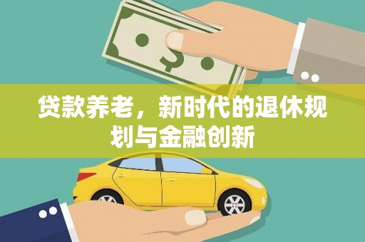 德钦贷款养老，新时代的退休规划与金融创新