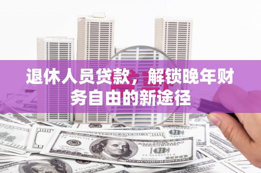 德钦退休人员贷款，解锁晚年财务自由的新途径