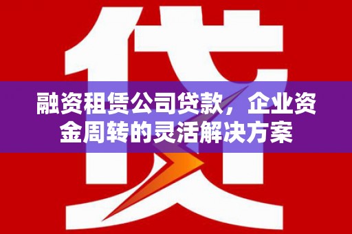 德钦融资租赁公司贷款，企业资金周转的灵活解决方案