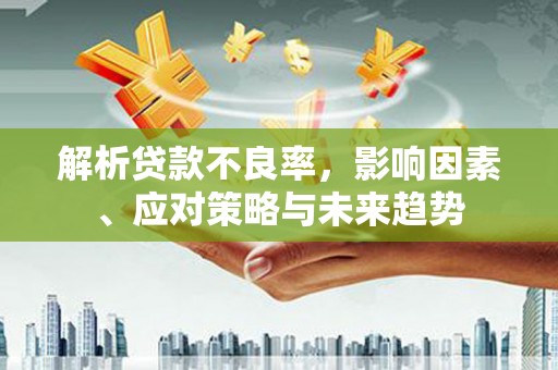 德钦解析贷款不良率，影响因素、应对策略与未来趋势