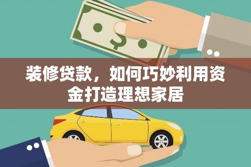 德钦装修贷款，如何巧妙利用资金打造理想家居