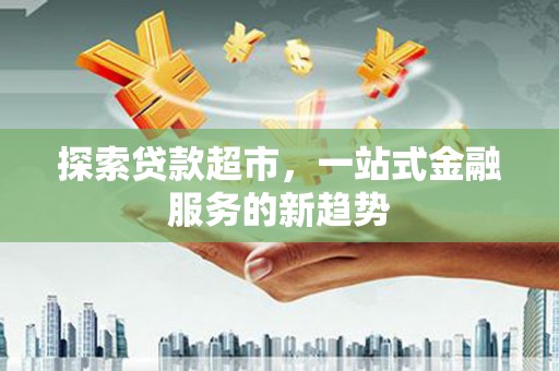 德钦探索贷款超市，一站式金融服务的新趋势