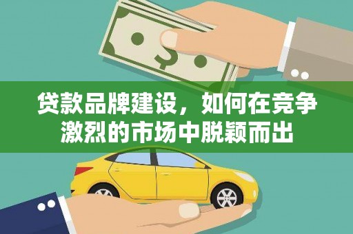 德钦贷款品牌建设，如何在竞争激烈的市场中脱颖而出