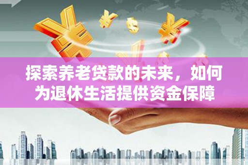 德钦探索养老贷款的未来，如何为退休生活提供资金保障