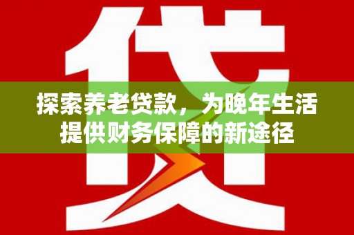 德钦探索养老贷款，为晚年生活提供财务保障的新途径