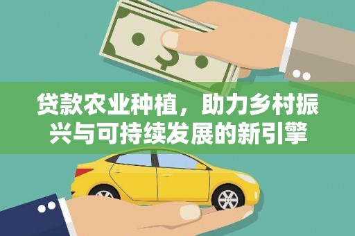 德钦贷款农业种植，助力乡村振兴与可持续发展的新引擎
