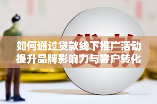德钦如何通过贷款线下推广活动提升品牌影响力与客户转化率