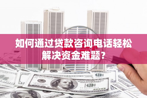德钦如何通过贷款咨询电话轻松解决资金难题？