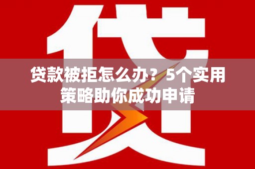 德钦贷款被拒怎么办？5个实用策略助你成功申请