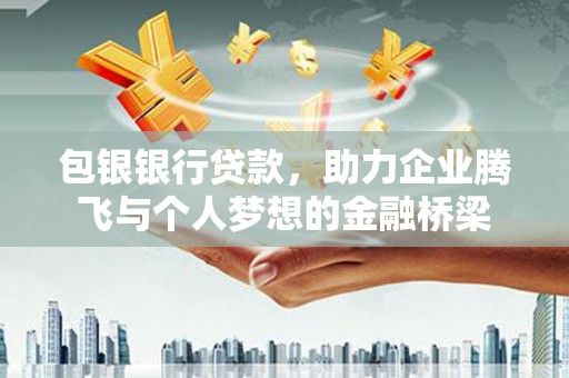 德钦包银银行贷款，助力企业腾飞与个人梦想的金融桥梁