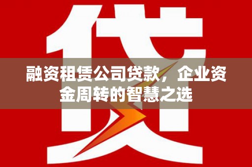 德钦融资租赁公司贷款，企业资金周转的智慧之选