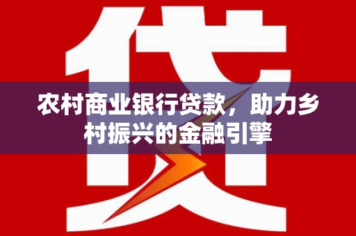 德钦农村商业银行贷款，助力乡村振兴的金融引擎