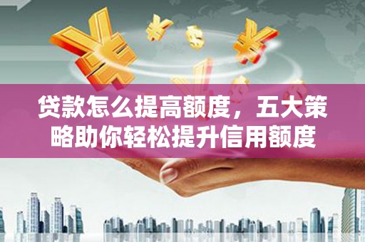 德钦贷款怎么提高额度，五大策略助你轻松提升信用额度