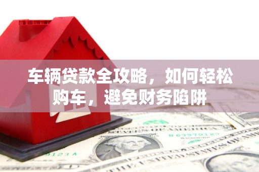 德钦车辆贷款全攻略，如何轻松购车，避免财务陷阱