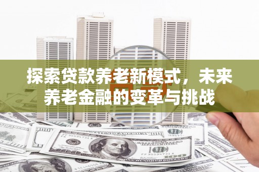 德钦探索贷款养老新模式，未来养老金融的变革与挑战