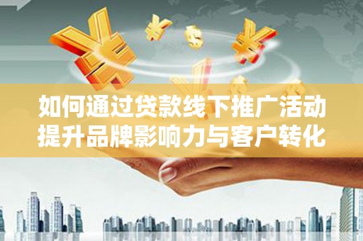 德钦如何通过贷款线下推广活动提升品牌影响力与客户转化率