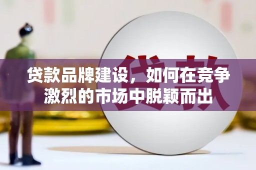 德钦贷款品牌建设，如何在竞争激烈的市场中脱颖而出