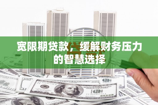 德钦宽限期贷款，缓解财务压力的智慧选择
