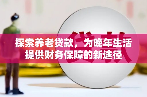 德钦探索养老贷款，为晚年生活提供财务保障的新途径