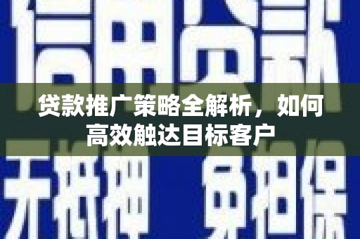 德钦贷款推广策略全解析，如何高效触达目标客户