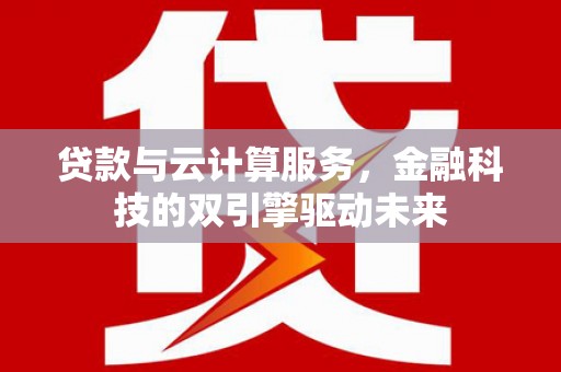 德钦贷款与云计算服务，金融科技的双引擎驱动未来