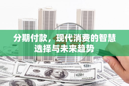 德钦分期付款，现代消费的智慧选择与未来趋势