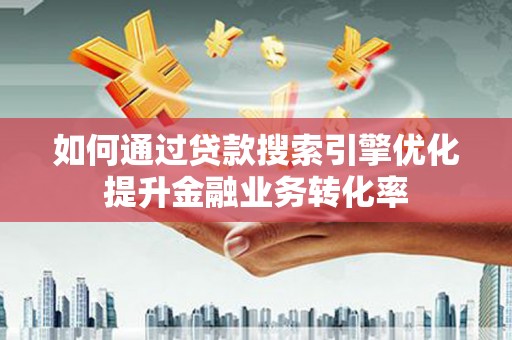 德钦如何通过贷款搜索引擎优化提升金融业务转化率