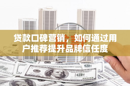 德钦贷款口碑营销，如何通过用户推荐提升品牌信任度