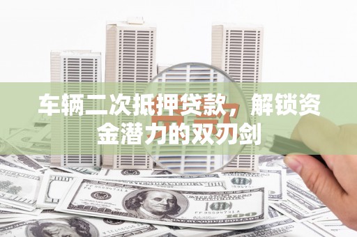 德钦车辆二次抵押贷款，解锁资金潜力的双刃剑