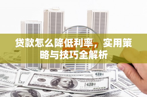 德钦贷款怎么降低利率，实用策略与技巧全解析