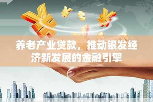 德钦养老产业贷款，推动银发经济新发展的金融引擎