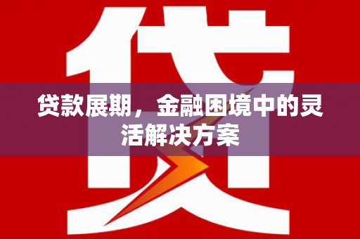 德钦贷款展期，金融困境中的灵活解决方案