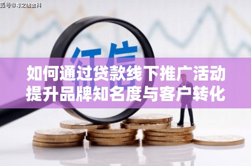 德钦如何通过贷款线下推广活动提升品牌知名度与客户转化率