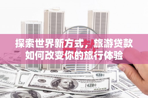 德钦探索世界新方式，旅游贷款如何改变你的旅行体验
