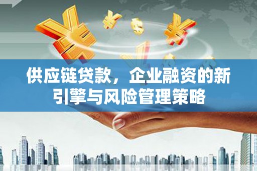 德钦供应链贷款，企业融资的新引擎与风险管理策略