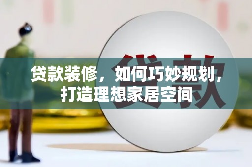 德钦贷款装修，如何巧妙规划，打造理想家居空间