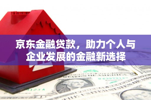 德钦京东金融贷款，助力个人与企业发展的金融新选择