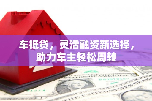 德钦车抵贷，灵活融资新选择，助力车主轻松周转