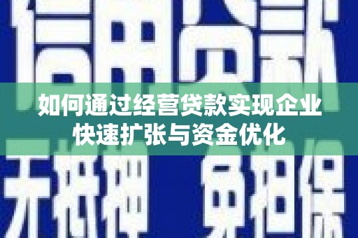 德钦如何通过经营贷款实现企业快速扩张与资金优化