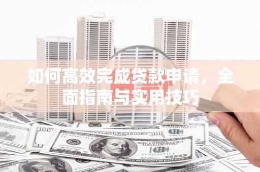 德钦如何高效完成贷款申请，全面指南与实用技巧