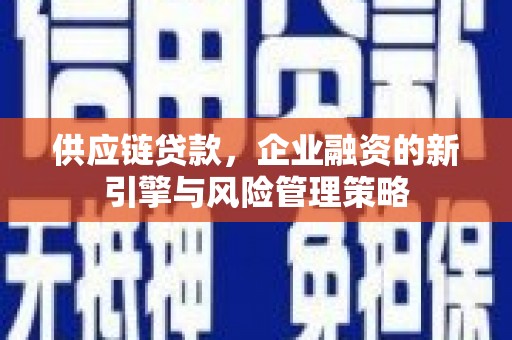 德钦供应链贷款，企业融资的新引擎与风险管理策略