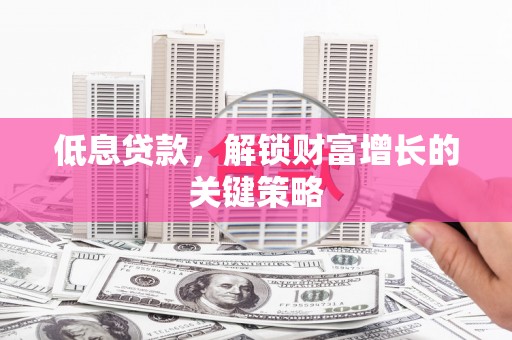 德钦低息贷款，解锁财富增长的关键策略