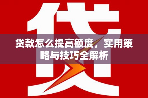 德钦贷款怎么提高额度，实用策略与技巧全解析