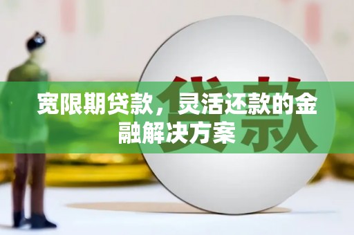 德钦宽限期贷款，灵活还款的金融解决方案