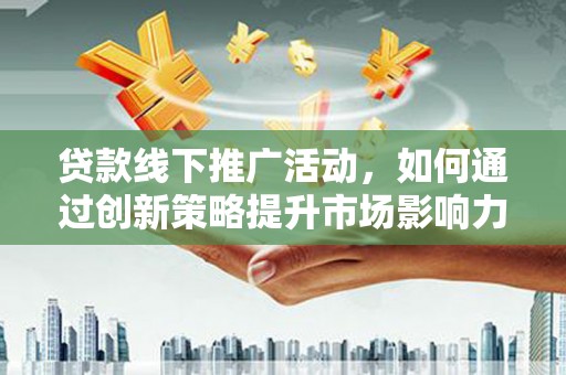 德钦贷款线下推广活动，如何通过创新策略提升市场影响力