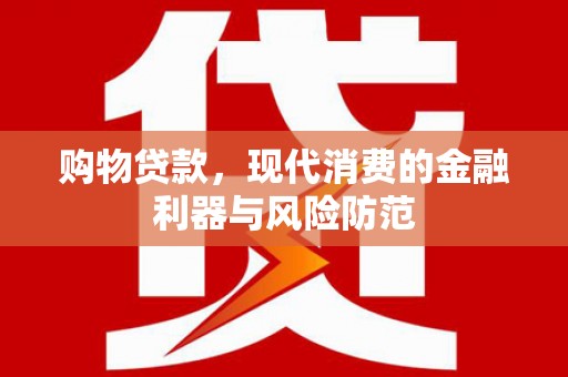 德钦购物贷款，现代消费的金融利器与风险防范