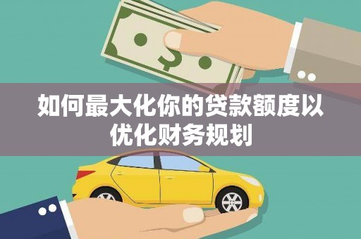 德钦如何最大化你的贷款额度以优化财务规划