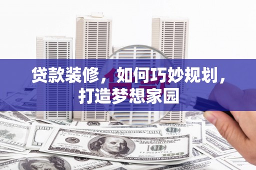德钦贷款装修，如何巧妙规划，打造梦想家园