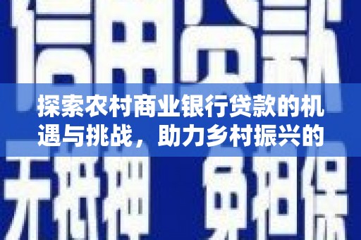 德钦探索农村商业银行贷款的机遇与挑战，助力乡村振兴的金融引擎
