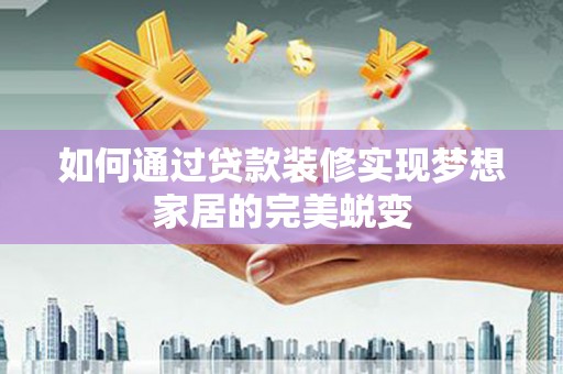 德钦如何通过贷款装修实现梦想家居的完美蜕变